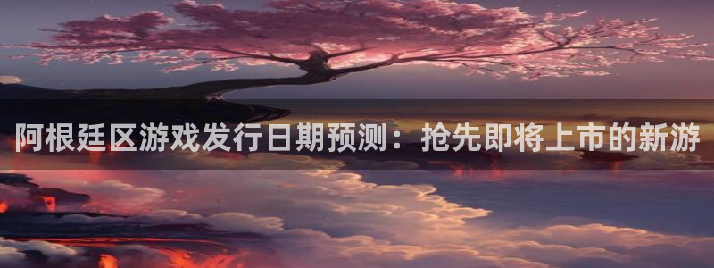 天辰平台易 411o31 天辰：阿根廷区游戏发行日期预测：抢先即将上市的新游