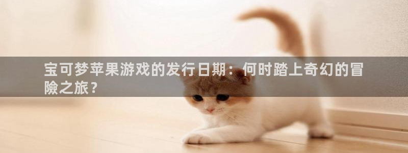 天辰娱乐代理注册平台登录系统异常：宝可梦苹果游戏的发行日期：何时踏上奇幻的冒
險之旅？