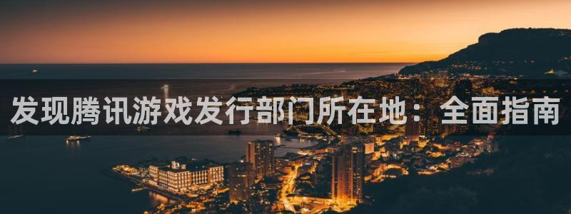 天辰平台害7O777：发现腾讯游戏发行部门所在地：全面指南