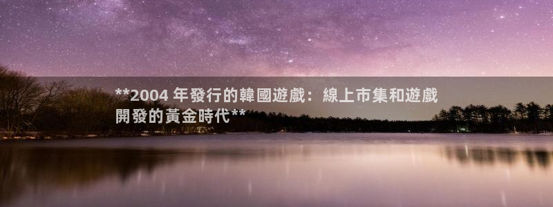 天辰平台你的专属平台：**2004 年發行的韓國遊戲：線上市集和遊戲
開發的黃金時代**