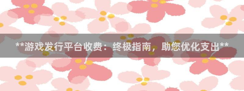 天辰平台登录地址在哪里查看：**游戏发行平台收费：终极指南，助您优化支出**