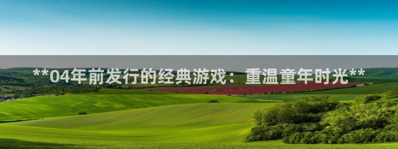 天辰平台注册登录地址怎么改啊：**04年前发行的经典游戏：重温童年时光**