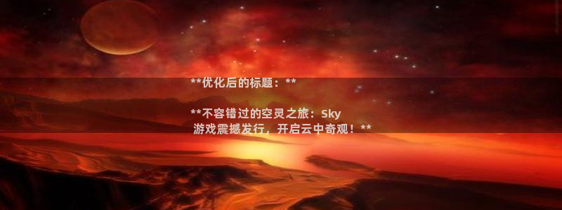天辰网会员多少钱：**优化后的标题：**

**不容错过的空灵之旅：Sky
 游戏震撼发行，开启云中奇观！**