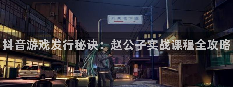 天辰平台思7O777：抖音游戏发行秘诀：赵公子实战课程全攻略