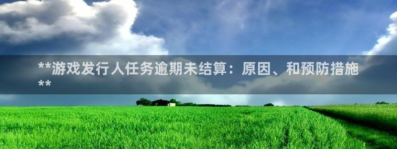 天辰平台注册登录地址：**游戏发行人任务逾期未结算：原因、和预防措施
**