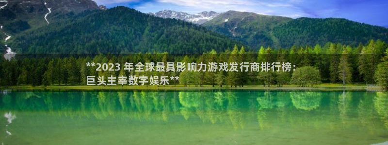 天辰平台搜索 58534I 平台：**2023 年全球最具影响力游戏发行商排行榜：
巨头主宰数字娱乐**