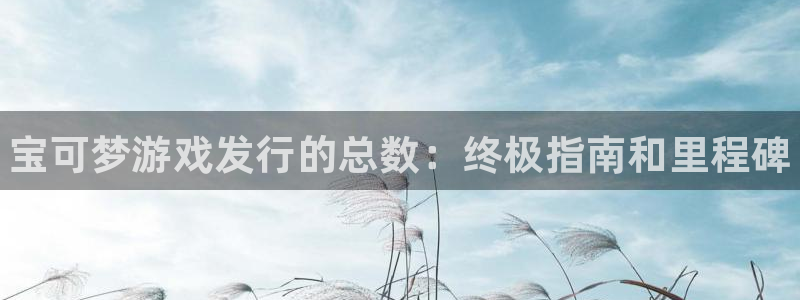 天辰平台胡 5O6917 天辰：宝可梦游戏发行的总数：终极指南和里程碑