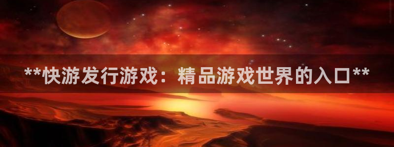 天辰平台注册地址：**快游发行游戏：精品游戏世界的入口**