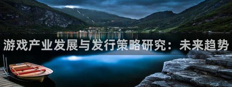 天辰平台注册你的专属平台入口：游戏产业发展与发行策略研究：未来趋势